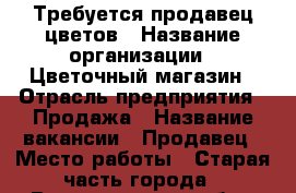 Требуется продавец цветов › Название организации ­ Цветочный магазин › Отрасль предприятия ­ Продажа › Название вакансии ­ Продавец › Место работы ­ Старая часть города - Волгоградская обл., Волжский г. Работа » Вакансии   . Волгоградская обл.